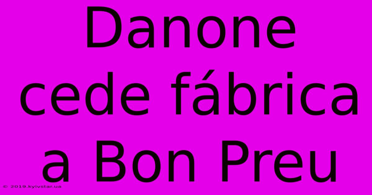 Danone Cede Fábrica A Bon Preu