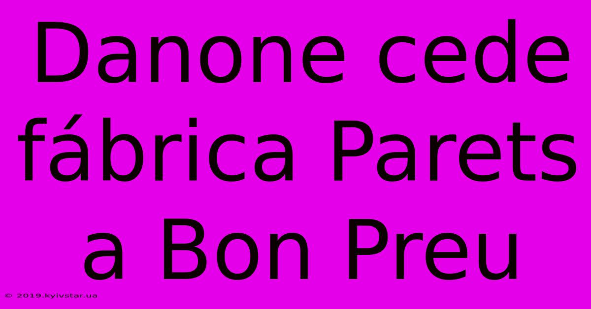 Danone Cede Fábrica Parets A Bon Preu