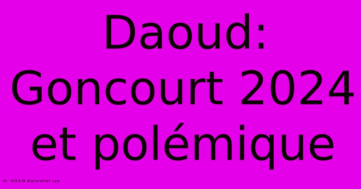 Daoud: Goncourt 2024 Et Polémique