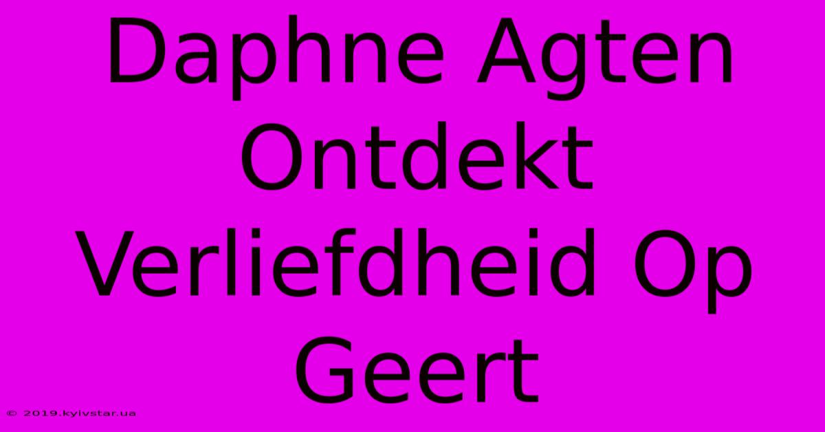 Daphne Agten Ontdekt Verliefdheid Op Geert