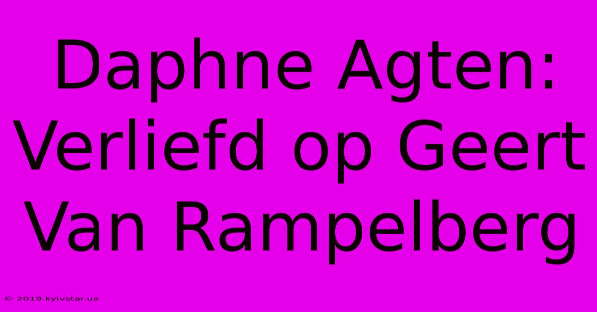 Daphne Agten: Verliefd Op Geert Van Rampelberg