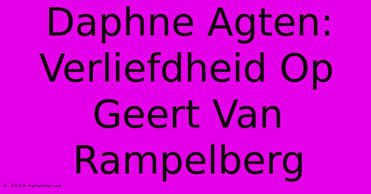 Daphne Agten: Verliefdheid Op Geert Van Rampelberg