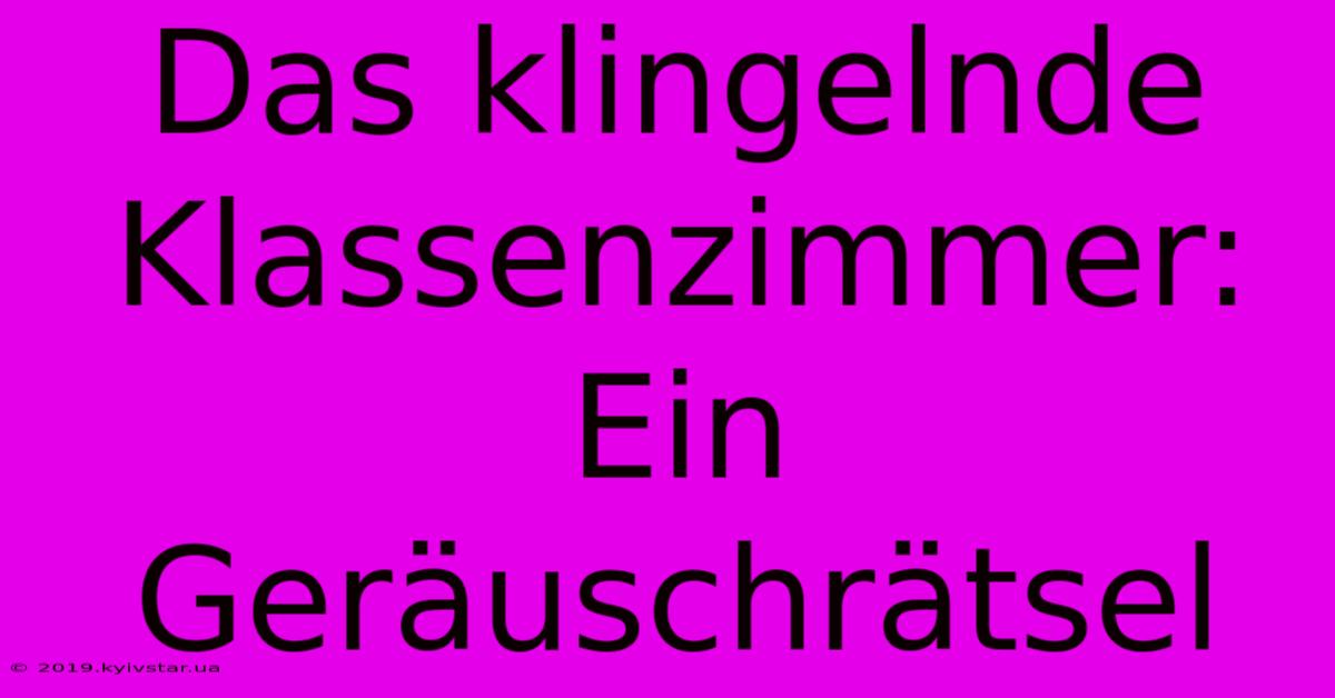 Das Klingelnde Klassenzimmer: Ein Geräuschrätsel