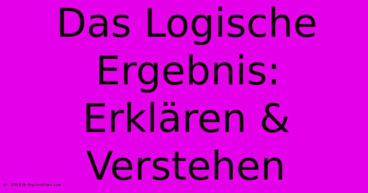 Das Logische Ergebnis:  Erklären & Verstehen