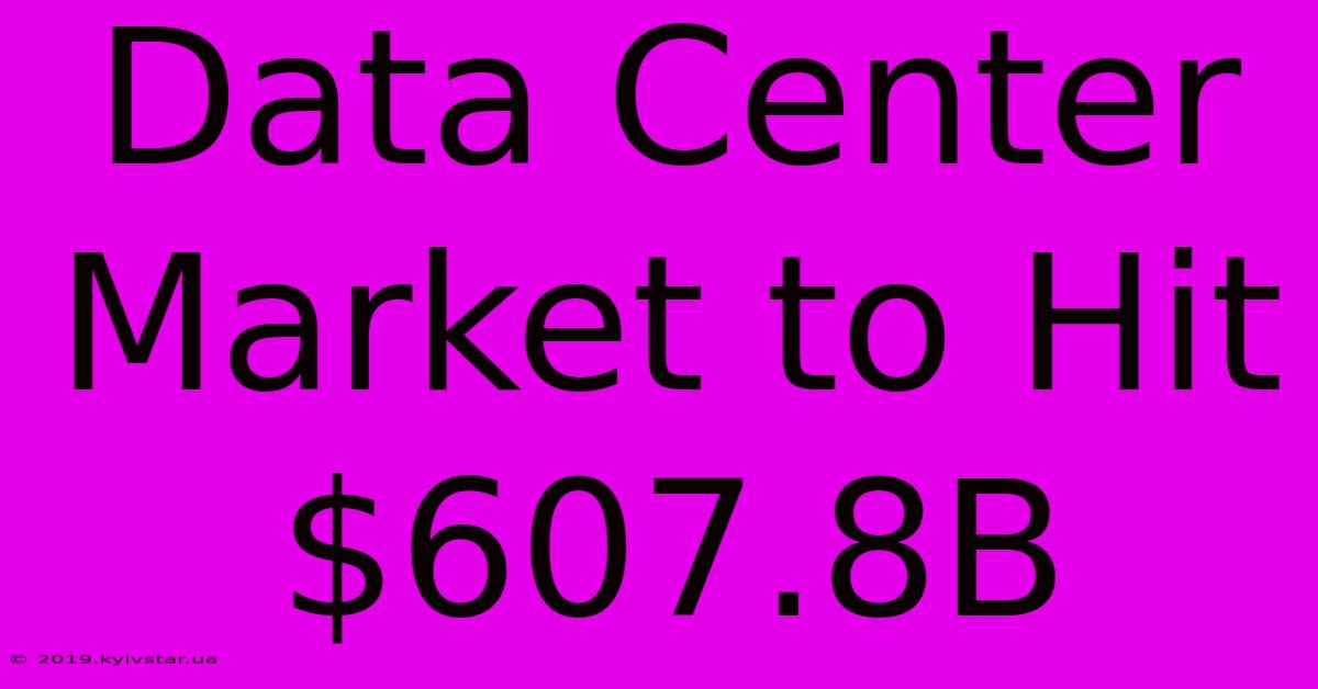 Data Center Market To Hit $607.8B