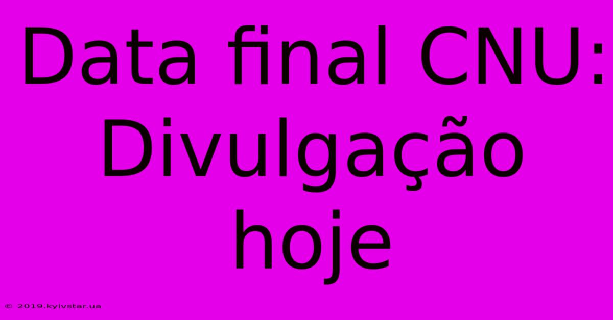 Data Final CNU: Divulgação Hoje