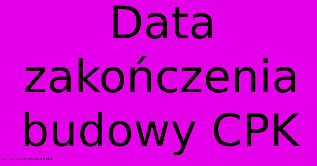 Data Zakończenia Budowy CPK