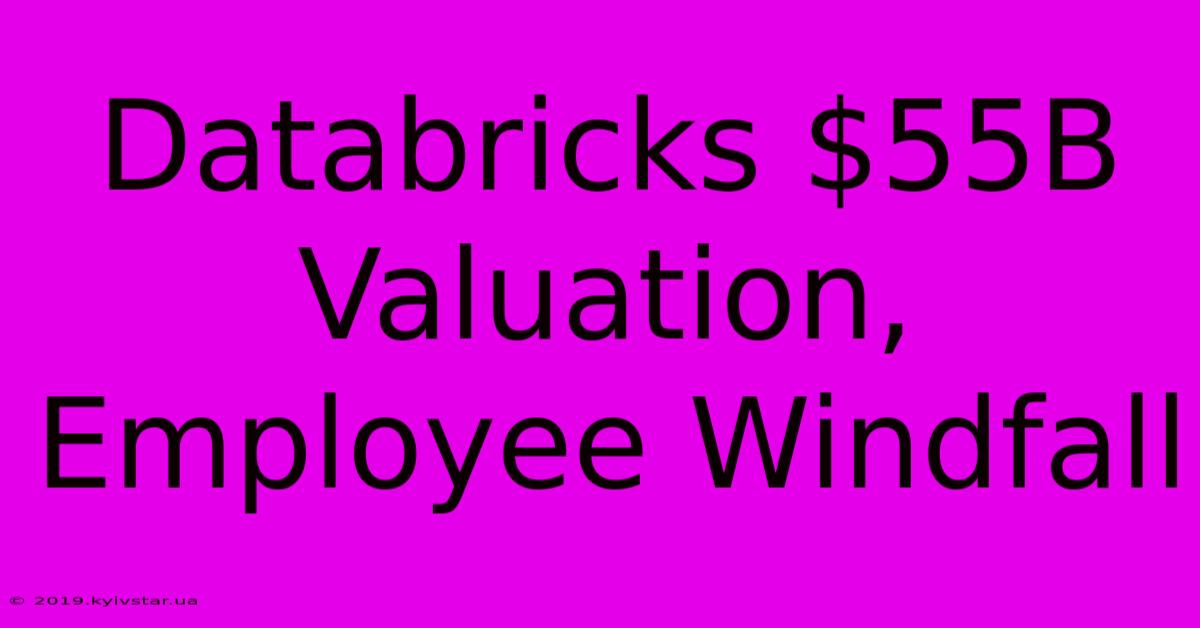 Databricks $55B Valuation, Employee Windfall