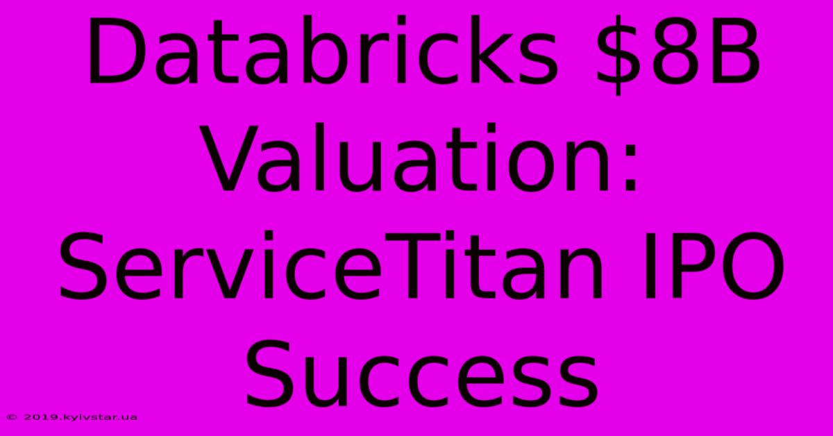 Databricks $8B Valuation: ServiceTitan IPO Success