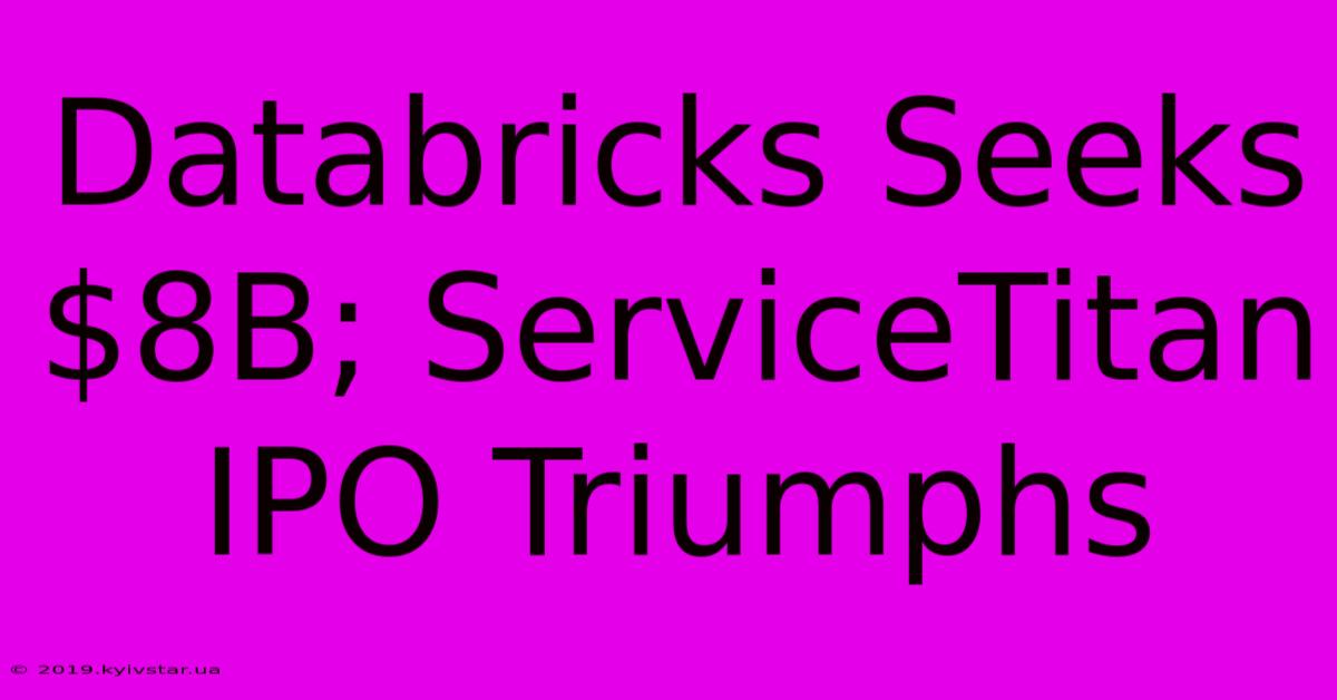 Databricks Seeks $8B; ServiceTitan IPO Triumphs