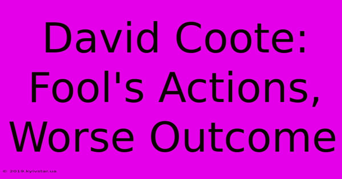 David Coote: Fool's Actions, Worse Outcome