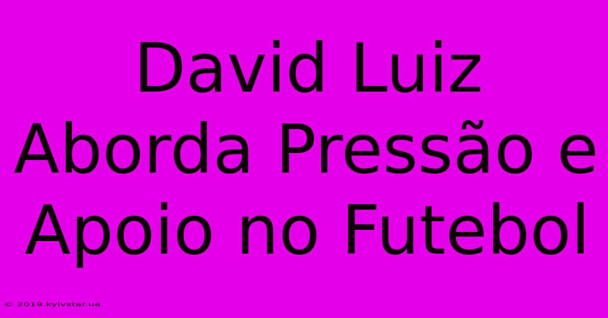 David Luiz Aborda Pressão E Apoio No Futebol