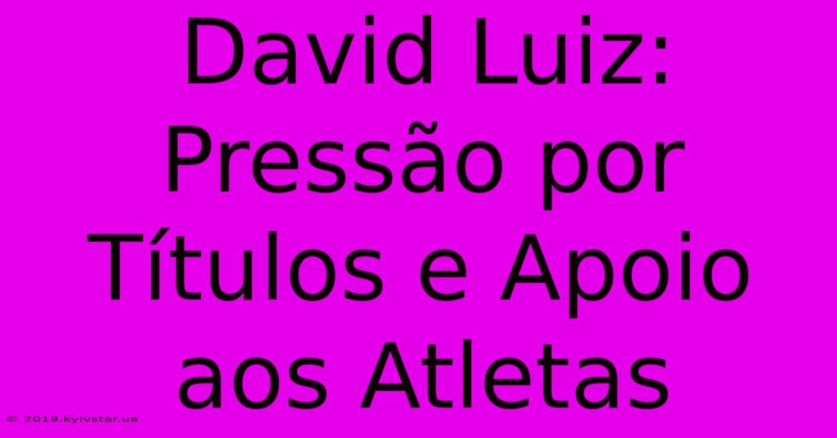 David Luiz: Pressão Por Títulos E Apoio Aos Atletas