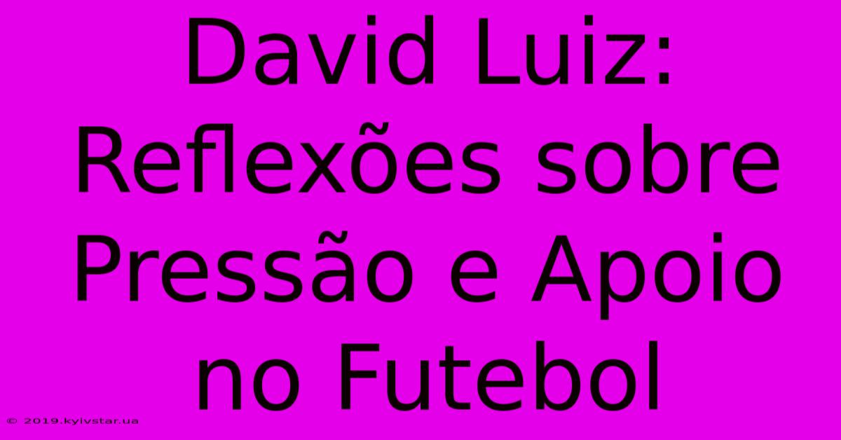 David Luiz: Reflexões Sobre Pressão E Apoio No Futebol 