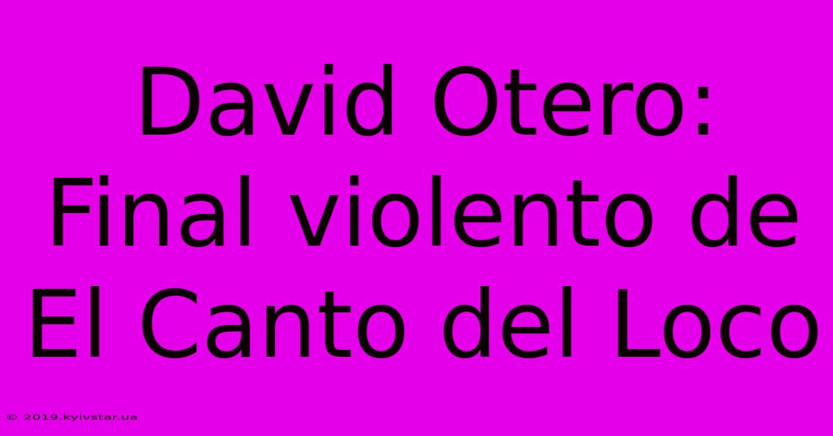 David Otero: Final Violento De El Canto Del Loco