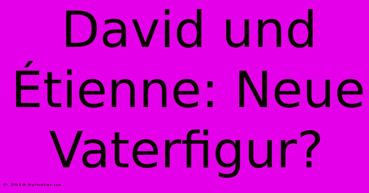 David Und Étienne: Neue Vaterfigur?