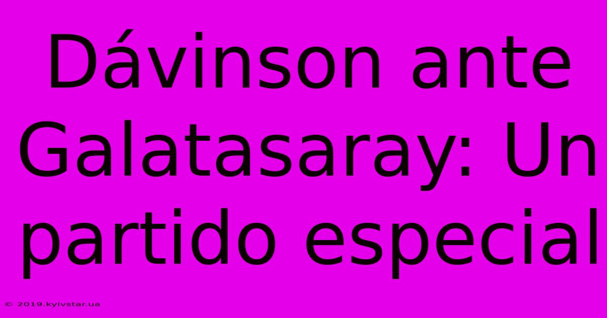 Dávinson Ante Galatasaray: Un Partido Especial