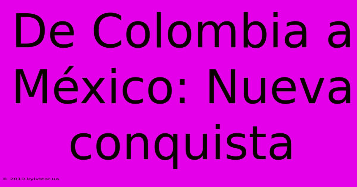 De Colombia A México: Nueva Conquista