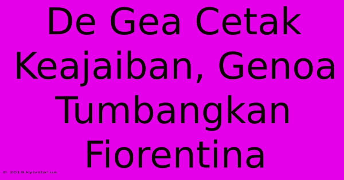 De Gea Cetak Keajaiban, Genoa Tumbangkan Fiorentina