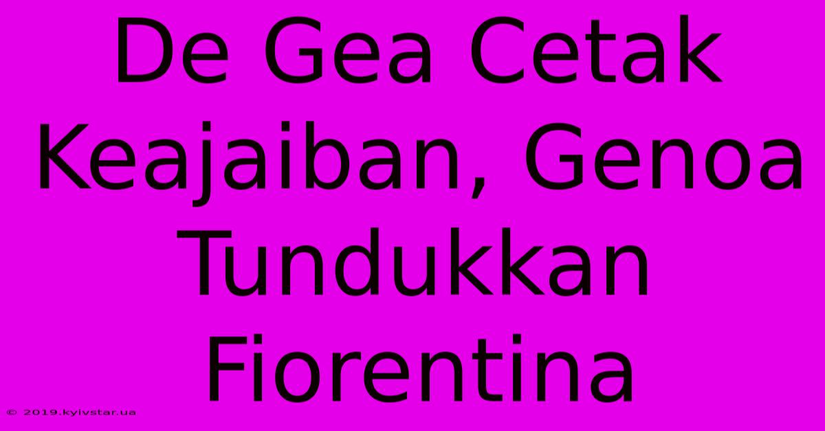 De Gea Cetak Keajaiban, Genoa Tundukkan Fiorentina