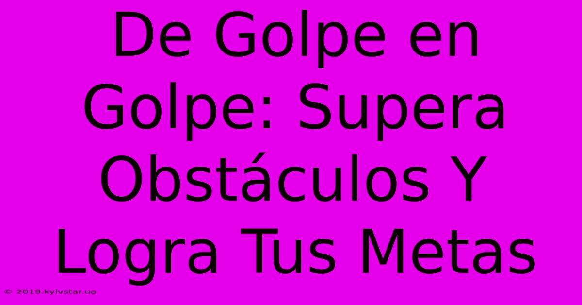 De Golpe En Golpe: Supera Obstáculos Y Logra Tus Metas