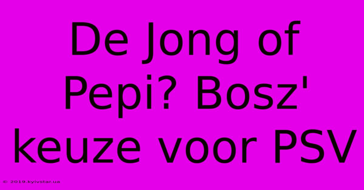 De Jong Of Pepi? Bosz' Keuze Voor PSV