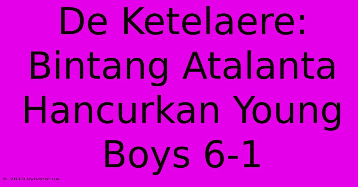 De Ketelaere: Bintang Atalanta Hancurkan Young Boys 6-1