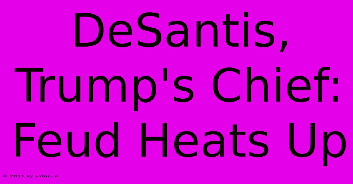 DeSantis, Trump's Chief: Feud Heats Up 