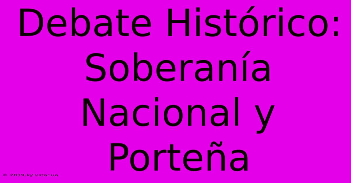 Debate Histórico: Soberanía Nacional Y Porteña