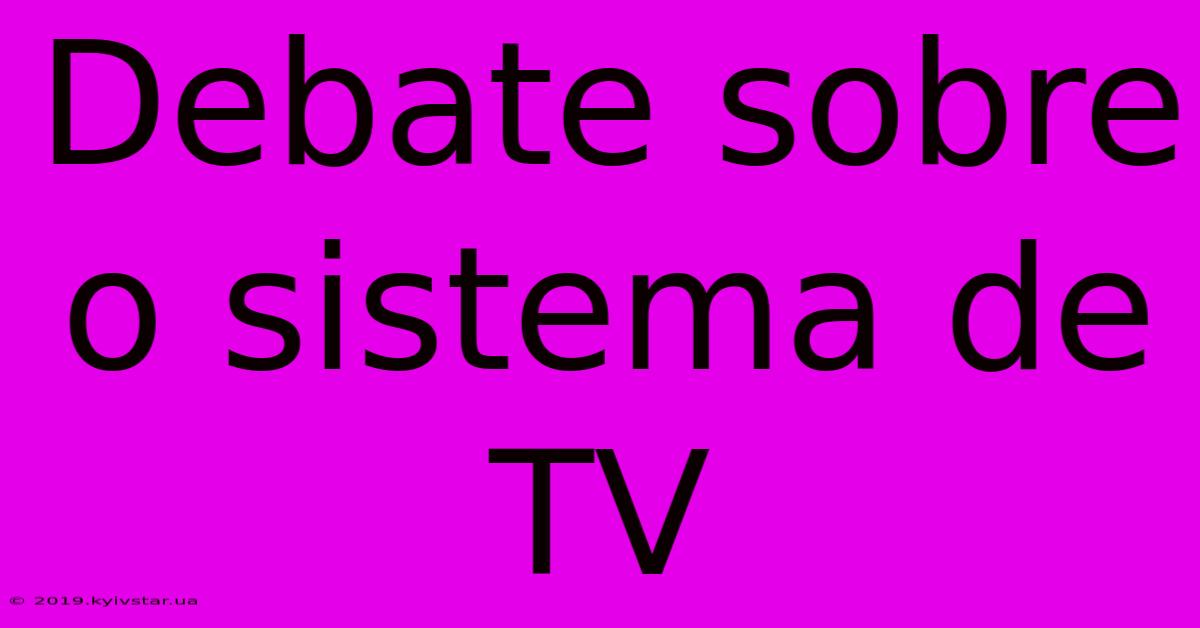 Debate Sobre O Sistema De TV