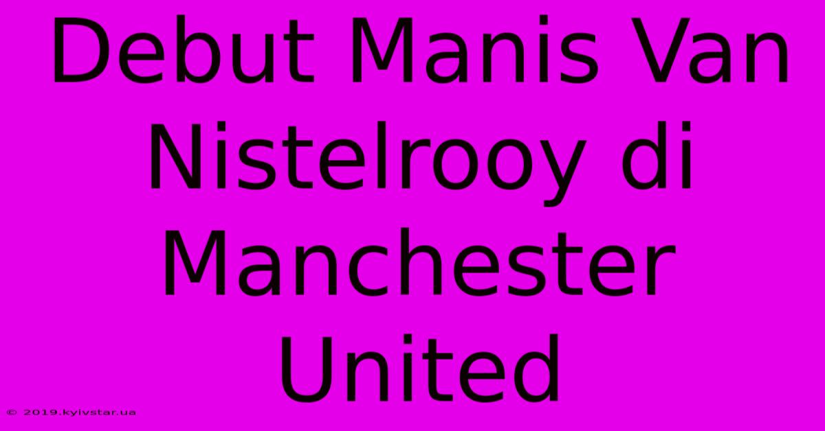 Debut Manis Van Nistelrooy Di Manchester United