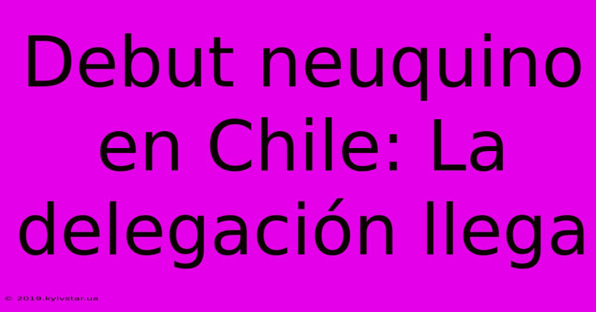 Debut Neuquino En Chile: La Delegación Llega