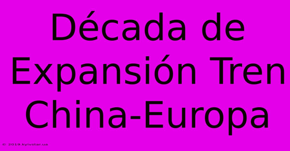 Década De Expansión Tren China-Europa