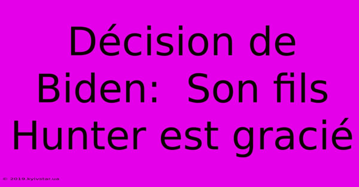 Décision De Biden:  Son Fils Hunter Est Gracié