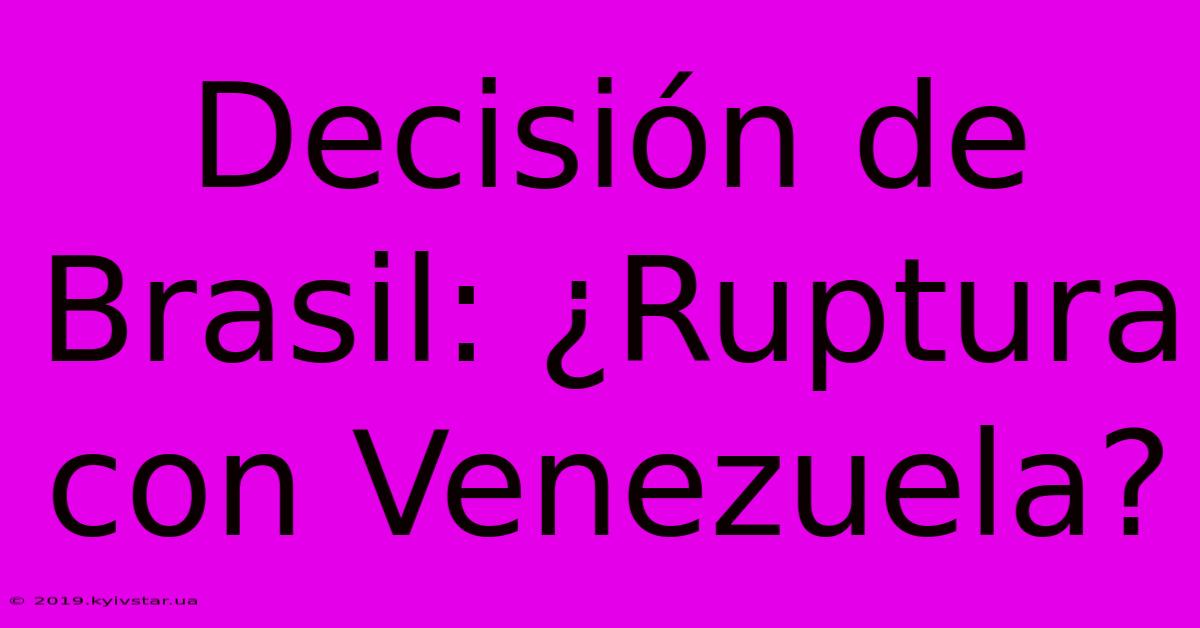 Decisión De Brasil: ¿Ruptura Con Venezuela?