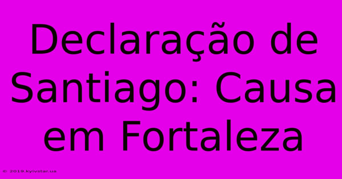 Declaração De Santiago: Causa Em Fortaleza