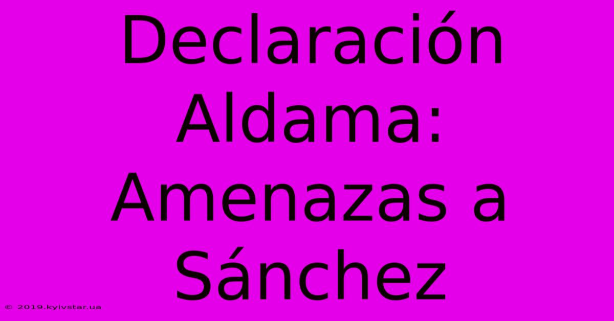 Declaración Aldama: Amenazas A Sánchez