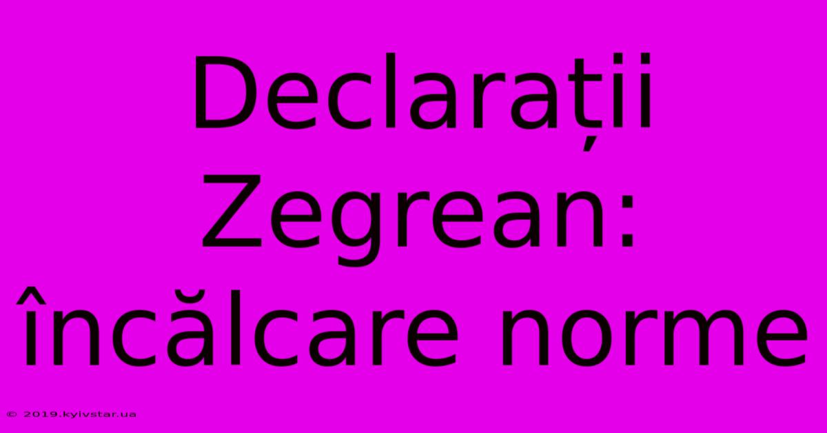 Declarații Zegrean: Încălcare Norme