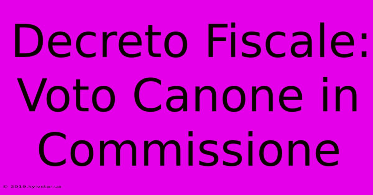 Decreto Fiscale: Voto Canone In Commissione