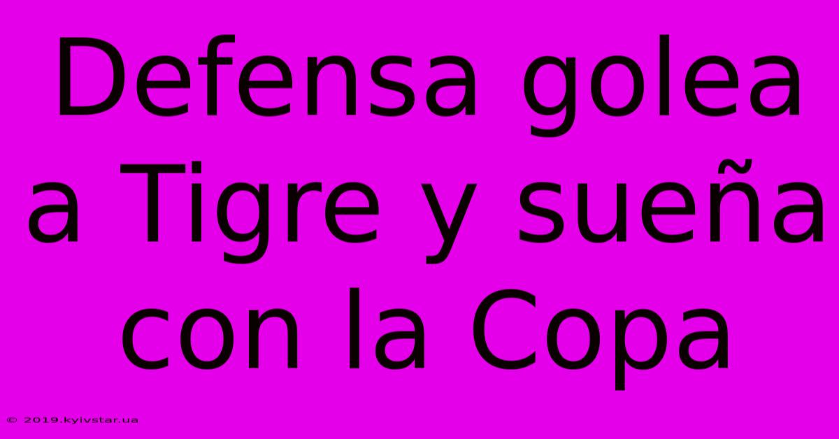 Defensa Golea A Tigre Y Sueña Con La Copa 