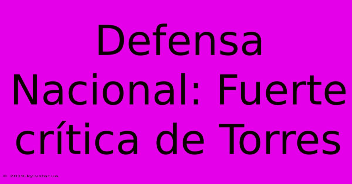 Defensa Nacional: Fuerte Crítica De Torres