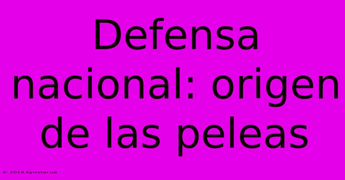 Defensa Nacional: Origen De Las Peleas