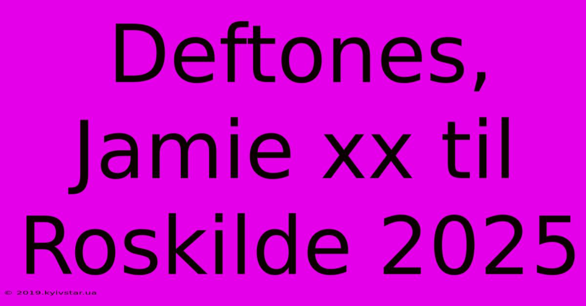 Deftones, Jamie Xx Til Roskilde 2025