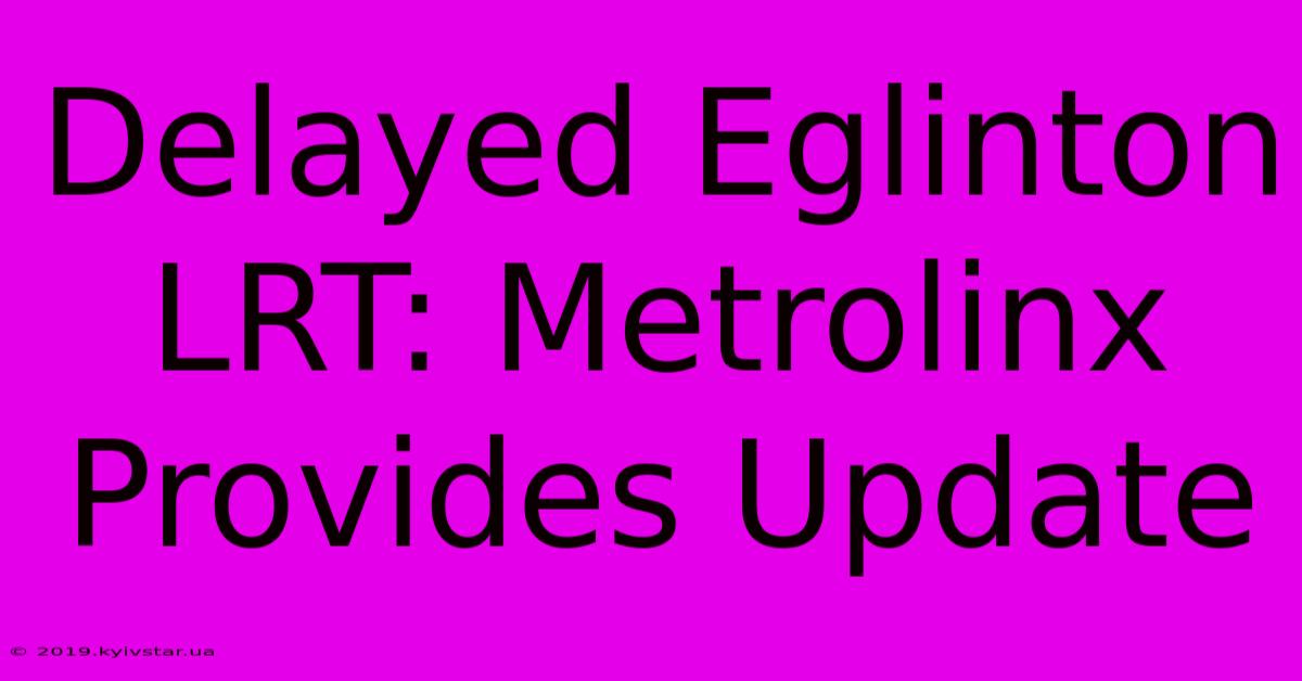 Delayed Eglinton LRT: Metrolinx Provides Update