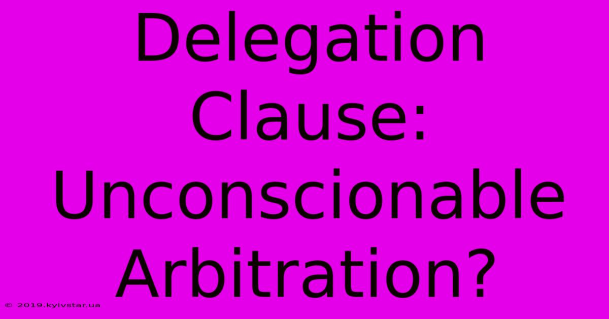 Delegation Clause: Unconscionable Arbitration?