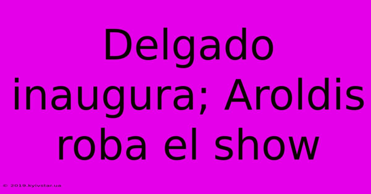 Delgado Inaugura; Aroldis Roba El Show