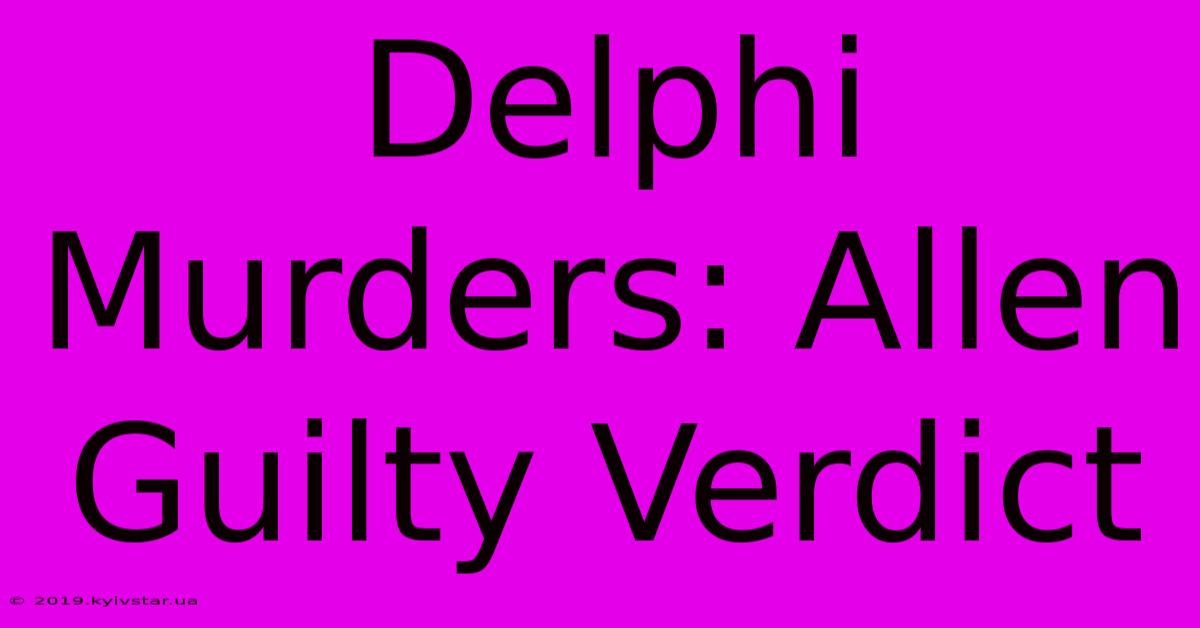 Delphi Murders: Allen Guilty Verdict