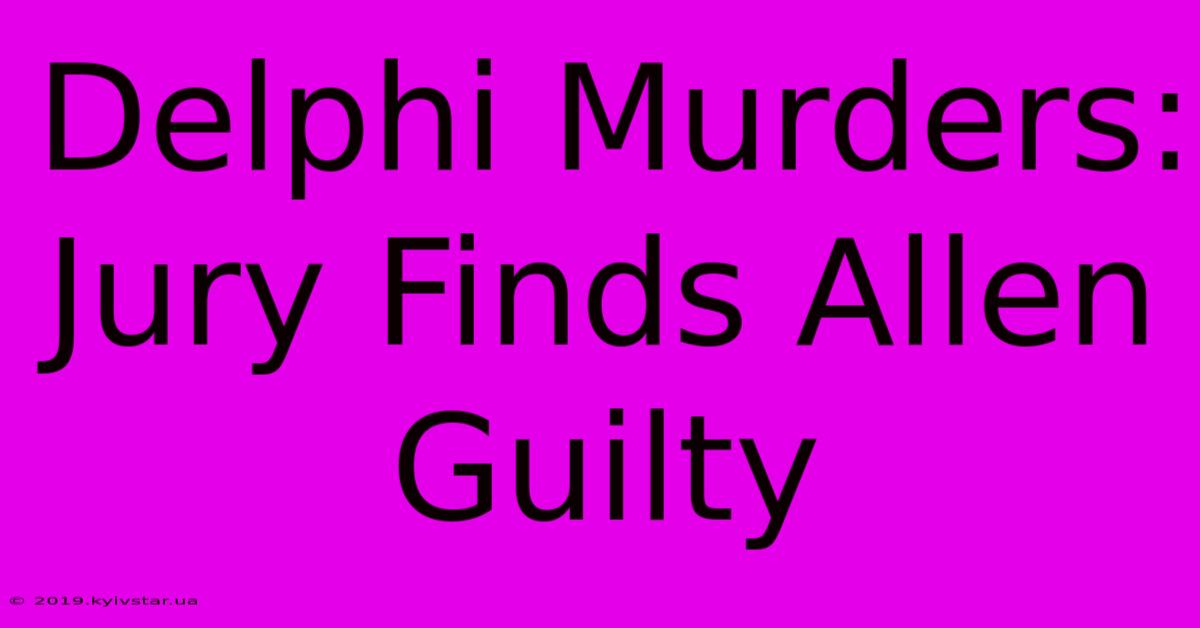 Delphi Murders: Jury Finds Allen Guilty