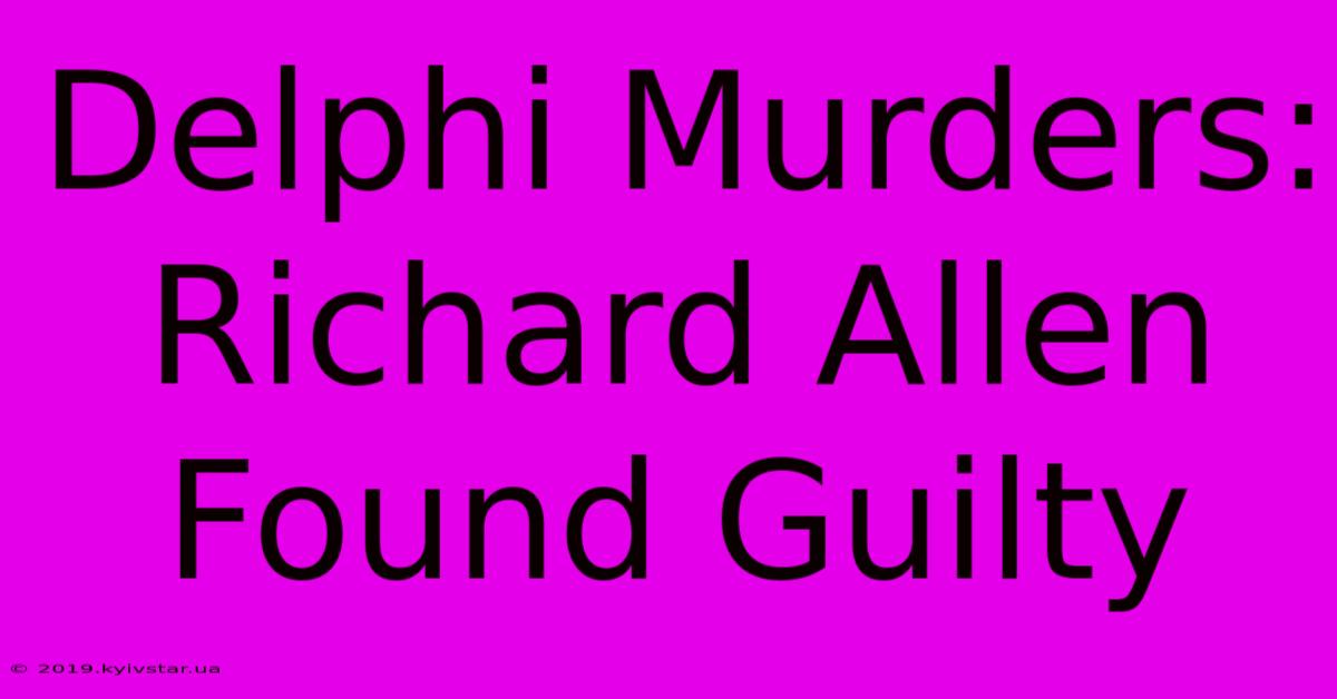 Delphi Murders: Richard Allen Found Guilty