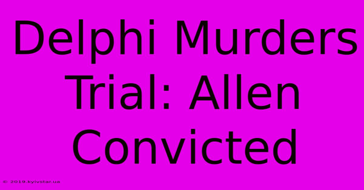 Delphi Murders Trial: Allen Convicted